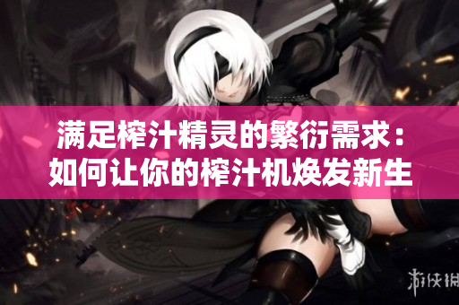 满足榨汁精灵的繁衍需求：如何让你的榨汁机焕发新生命