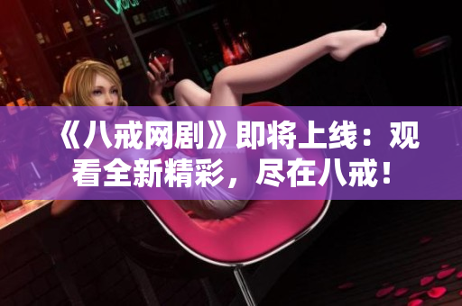 《八戒网剧》即将上线：观看全新精彩，尽在八戒！