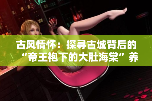 古风情怀：探寻古城背后的“帝王袍下的大肚海棠”养殖之道