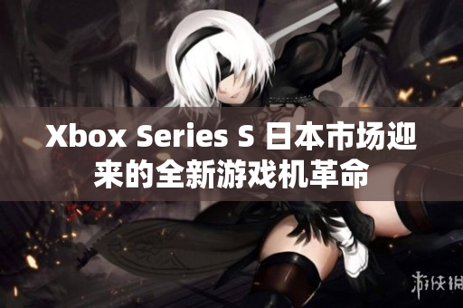 Xbox Series S 日本市场迎来的全新游戏机革命