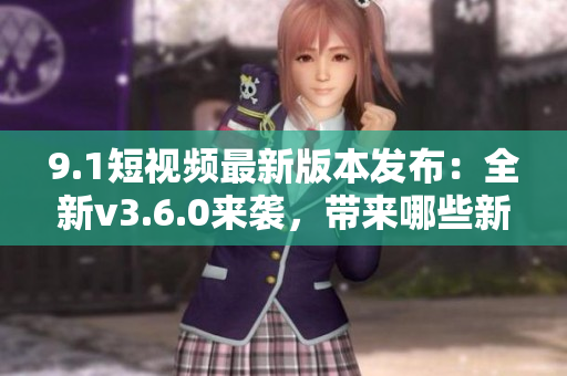 9.1短视频最新版本发布：全新v3.6.0来袭，带来哪些新功能？