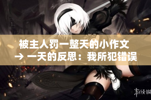 被主人罚一整天的小作文 → 一天的反思：我所犯错误的思考与成长