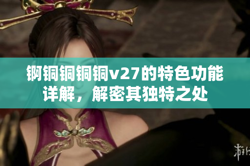 锕铜铜铜铜v27的特色功能详解，解密其独特之处