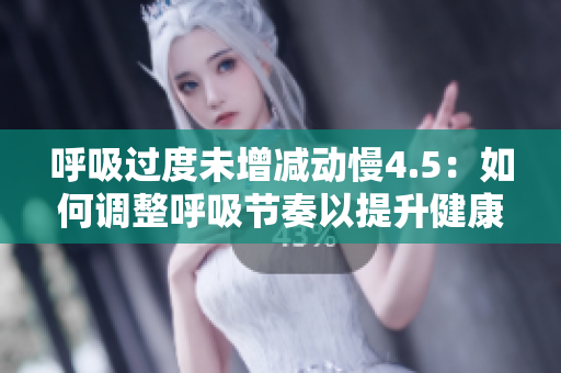 呼吸过度未增减动慢4.5：如何调整呼吸节奏以提升健康效益