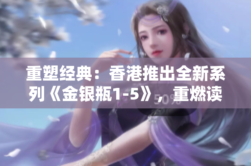 重塑经典：香港推出全新系列《金银瓶1-5》，重燃读者热情