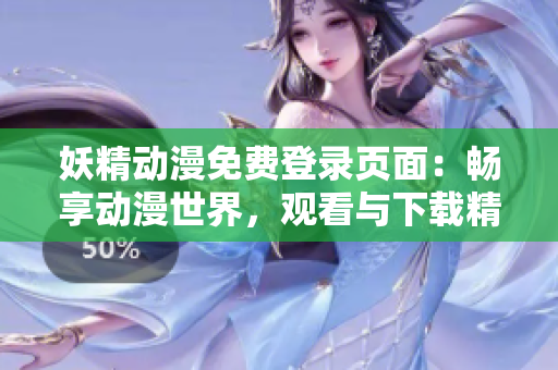 妖精动漫免费登录页面：畅享动漫世界，观看与下载精彩漫画