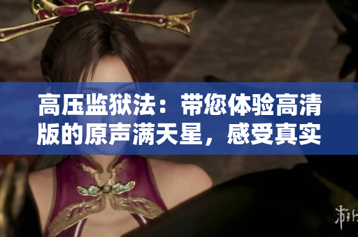 高压监狱法：带您体验高清版的原声满天星，感受真实而令人窒息的监狱生活
