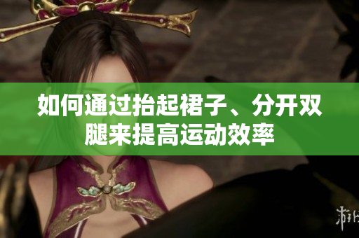 如何通过抬起裙子、分开双腿来提高运动效率
