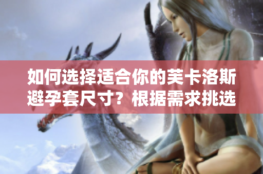 如何选择适合你的芙卡洛斯避孕套尺寸？根据需求挑选最合身的避孕套大小!
