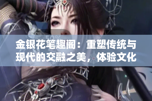 金银花笔趣阁：重塑传统与现代的交融之美，体验文化与艺术的精髓