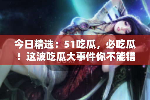今日精选：51吃瓜，必吃瓜！这波吃瓜大事件你不能错过！