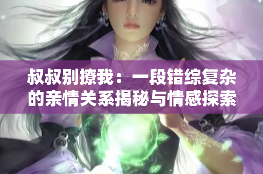 叔叔别撩我：一段错综复杂的亲情关系揭秘与情感探索