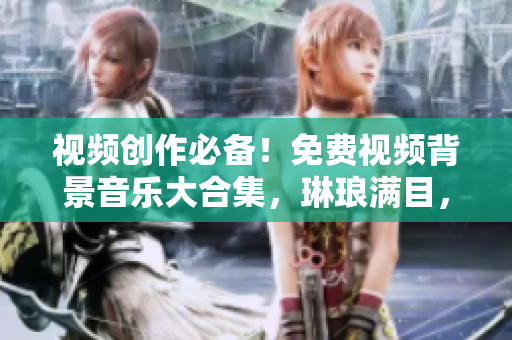视频创作必备！免费视频背景音乐大合集，琳琅满目，让你的作品更生动！