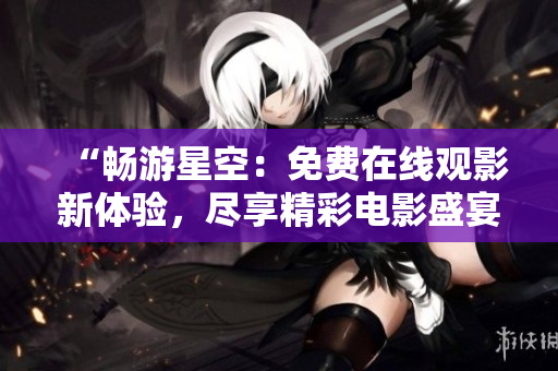 “畅游星空：免费在线观影新体验，尽享精彩电影盛宴！”