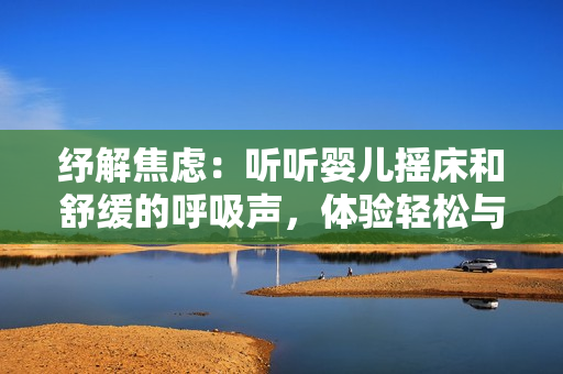 纾解焦虑：听听婴儿摇床和舒缓的呼吸声，体验轻松与宁静