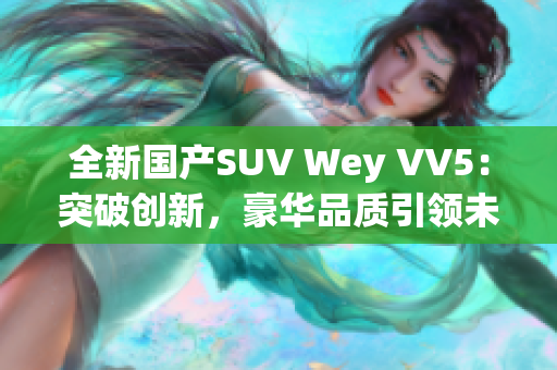 全新国产SUV Wey VV5：突破创新，豪华品质引领未来