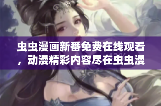 虫虫漫画新番免费在线观看，动漫精彩内容尽在虫虫漫画，免费追番无限畅想