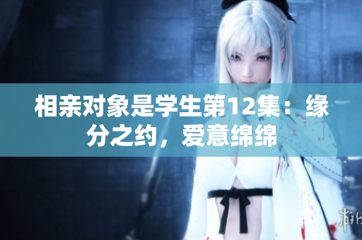 相亲对象是学生第12集：缘分之约，爱意绵绵