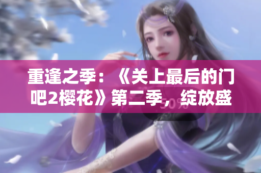 重逢之季：《关上最后的门吧2樱花》第二季，绽放盛放。