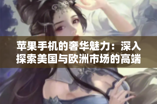苹果手机的奢华魅力：深入探索美国与欧洲市场的高端需求