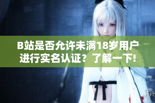 B站是否允许未满18岁用户进行实名认证？了解一下!