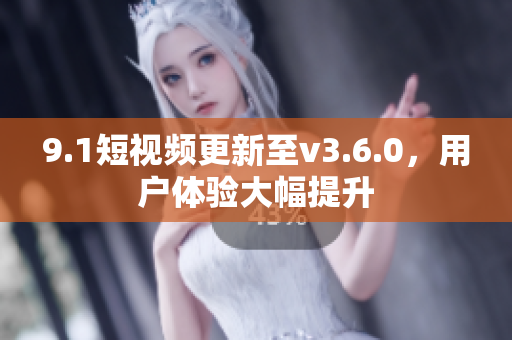 9.1短视频更新至v3.6.0，用户体验大幅提升