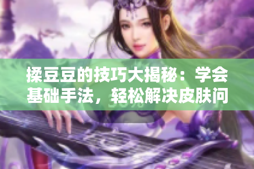 揉豆豆的技巧大揭秘：学会基础手法，轻松解决皮肤问题