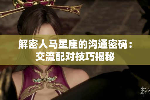 解密人马星座的沟通密码：交流配对技巧揭秘