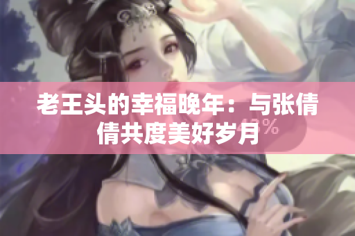 老王头的幸福晚年：与张倩倩共度美好岁月