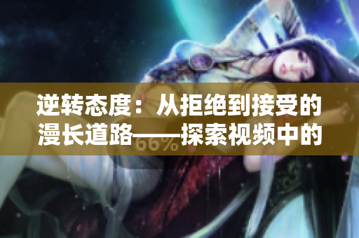 逆转态度：从拒绝到接受的漫长道路——探索视频中的心理转变