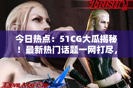 今日热点：51CG大瓜揭秘！最新热门话题一网打尽，惊爆内幕曝光！