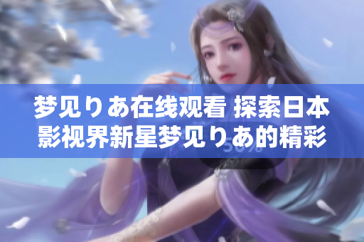 梦见りあ在线观看 探索日本影视界新星梦见りあ的精彩表现和最新作品