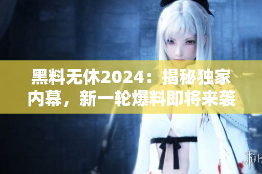 黑料无休2024：揭秘独家内幕，新一轮爆料即将来袭！