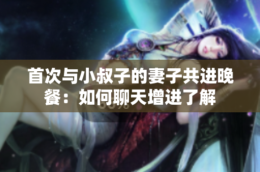 首次与小叔子的妻子共进晚餐：如何聊天增进了解