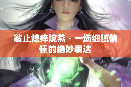 翁止熄痒婉燕 - 一场细腻情愫的绝妙表达