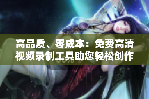 高品质、零成本：免费高清视频录制工具助您轻松创作