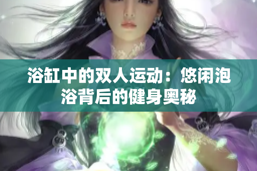 浴缸中的双人运动：悠闲泡浴背后的健身奥秘