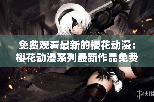 免费观看最新的樱花动漫：樱花动漫系列最新作品免费在线观看