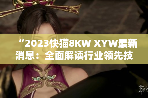 “2023快猫8KW XYW最新消息：全面解读行业领先技术及趋势发展”