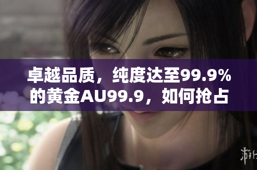 卓越品质，纯度达至99.9%的黄金AU99.9，如何抢占现货市场份额？