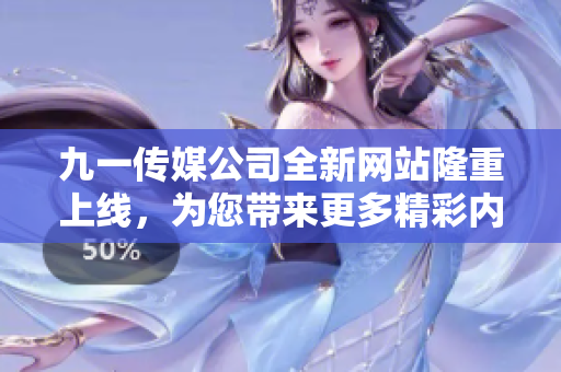 九一传媒公司全新网站隆重上线，为您带来更多精彩内容