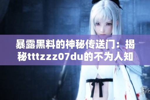 暴露黑料的神秘传送门：揭秘tttzzz07du的不为人知的秘密世界