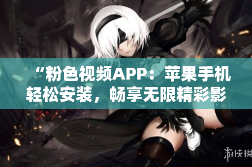 “粉色视频APP：苹果手机轻松安装，畅享无限精彩影音体验！”