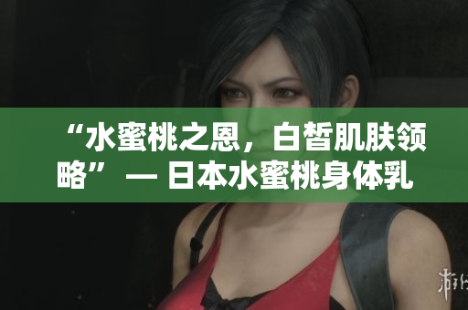 “水蜜桃之恩，白皙肌肤领略” — 日本水蜜桃身体乳的美白奇迹