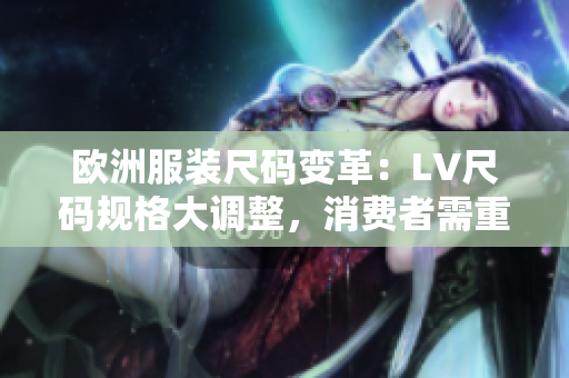 欧洲服装尺码变革：LV尺码规格大调整，消费者需重视尺码对比！