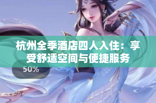 杭州全季酒店四人入住：享受舒适空间与便捷服务
