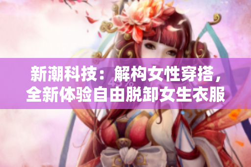 新潮科技：解构女性穿搭，全新体验自由脱卸女生衣服
