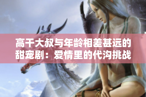 高干大叔与年龄相差甚远的甜宠剧：爱情里的代沟挑战