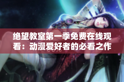 绝望教室第一季免费在线观看：动漫爱好者的必看之作