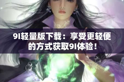 9I轻量版下载：享受更轻便的方式获取9I体验！